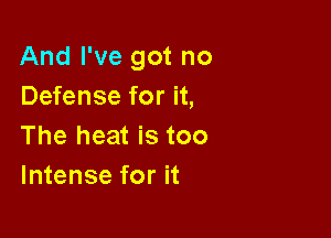 And I've got no
Defense for it,

The heat is too
Intense for it