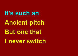 It's such an
Ancient pitch

But one that
I never switch