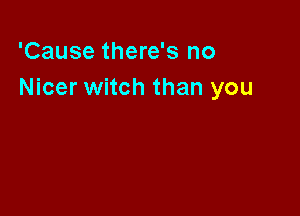 'Cause there's no
Nicer witch than you