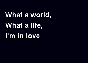 What a world,
What a life,

I'm in love