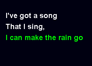 I've got a song
That I sing,

I can make the rain go