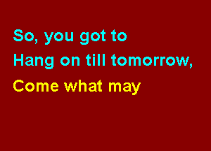 So, you got to
Hang on till tomorrow,

Come what may