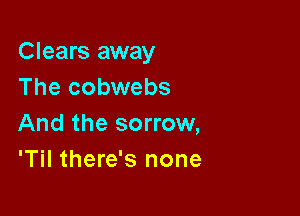 Clears away
The cobwebs

And the sorrow,
'Til there's none