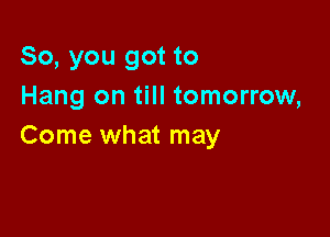 So, you got to
Hang on till tomorrow,

Come what may