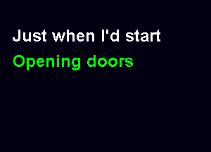 Just when I'd start
Opening doors