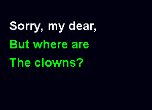 Sorry, my dear,
But where are

The clowns?