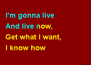 I'm gonna live
And live now,

Get what I want,
I know how
