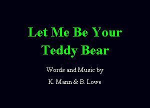 Let Me Be Your
Teddy Bear

Woxds and Musxc by
K Mannac B Lowe