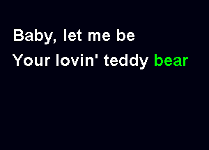 Baby, let me be
Your Iovin' teddy bear