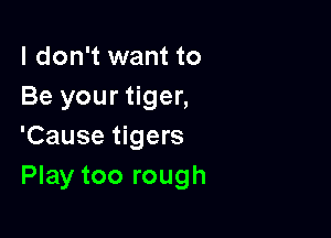 I don't want to
Be your tiger,

'Cause tigers
Play too rough