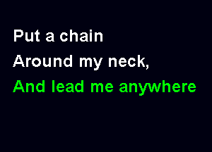 Put a chain
Around my neck,

And lead me anywhere