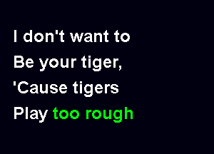 I don't want to
Be your tiger,

'Cause tigers
Play too rough