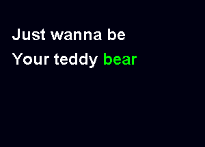 Just wanna be
Your teddy bear