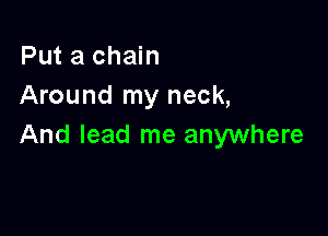 Put a chain
Around my neck,

And lead me anywhere