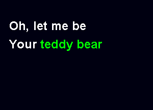 Oh, let me be
Your teddy bear