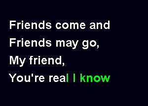 Friends come and
Friends may go,

My friend,
You're real I know