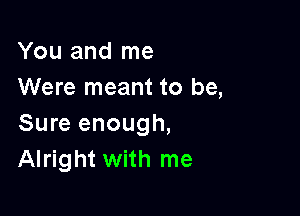 You and me
Were meant to be,

Sure enough,
Alright with me