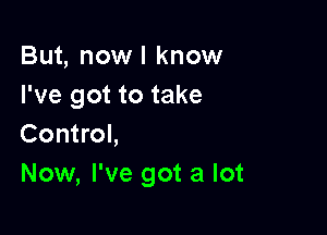 But, nowl know
I've got to take

Control,
Now, I've got a lot