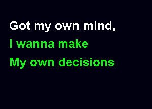 Got my own mind,
I wanna make

My own decisions