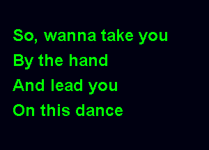 So, wanna take you
By the hand

And lead you
On this dance