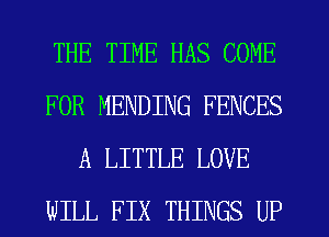 THE TIME HAS COME
FOR MENDING FENCES
A LITTLE LOVE
WILL FIX THINGS UP