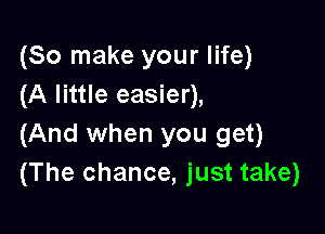(So make your life)
(A little easier),

(And when you get)
(The chance, just take)