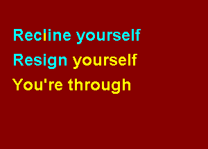 Recline yourself
Resign yourself

You're through