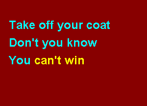 Take off your coat
Don't you know

You can't win