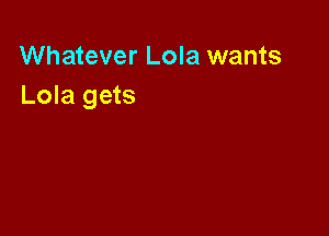 Whatever Lola wants
Lola gets