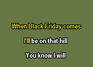 When Black Friday comes

I'll be on that hill

You know I will