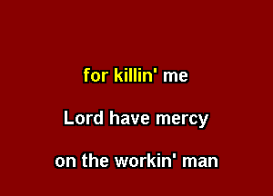 for killin' me

Lord have mercy

on the workin' man