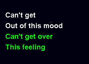 Can't get
Out of this mood

Can't get over
This feeling