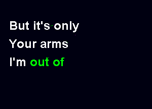 But it'sonly
Your arms

I'm out of