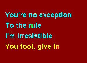 You're no exception
To the tulle

l'fn irresistible
You fool, give in