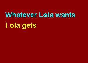 Whatever Lola wants
Lola gets