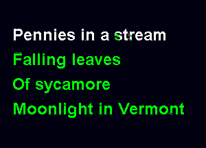 Pennies in a stream
Falling leaves

0f sycamore
Moonlight in Vermont