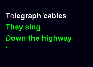 Telegraph Cables
They sing

Down the highway