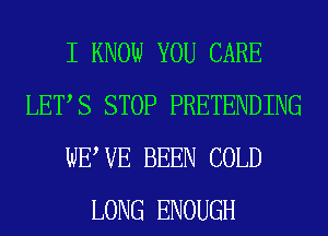 I KNOW YOU CARE
LETS STOP PRETENDING
WEWE BEEN COLD
LONG ENOUGH