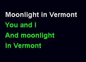 Moonlight in Vermont
You and I

And moonlight
In Vermont