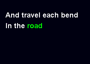 And travel each bend
In the road
