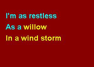 I'm as restless
As a willow

In a wind storm