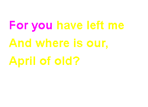 For you have left me
And where is our,

April of old?