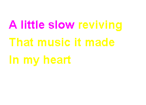 A little slow reviving
That music it made

In my heart