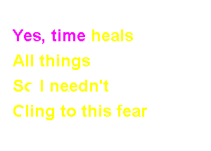 Yes, time heals
All things

SC I needn't
Cling to this fear