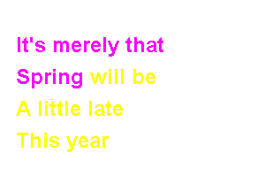 It's merely that
Spring will be

A Iiitle late
This year