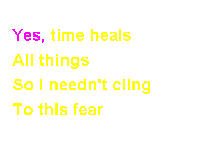 Yes, time heals
All things

So I needn't cling
To this fear