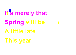 lt's merely that
Spring will be

A little late
This year