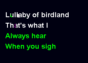Lullaby of birdland
Th at's what I

Always hear
When you sigh