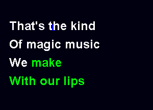 That's the kind
Of magic music

We make
With our lips