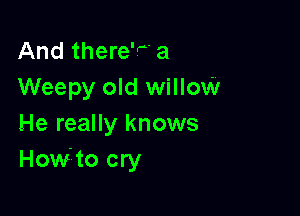 And there'F a
Weepy old willow

He really knows
How'to cry